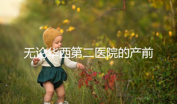 無論華西第二醫院的產前檢查和生育費用如何,請先了解登記時間和流程