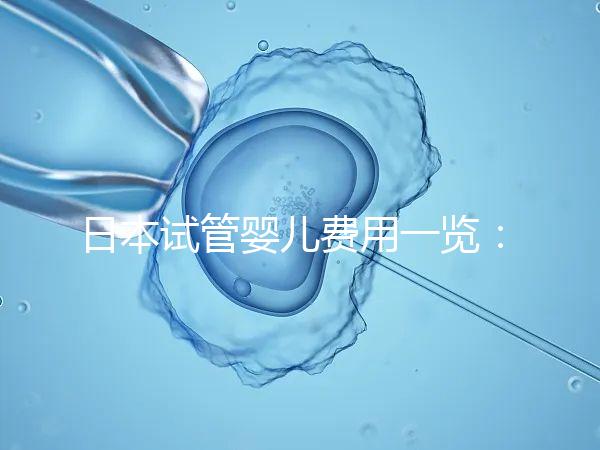 日本試管嬰兒費用一覽：詳細解析不同醫院收費情況及價格對比