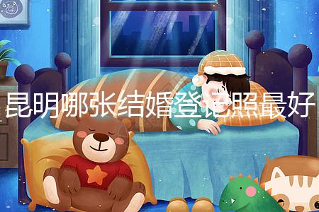 昆明哪張結(jié)婚登記照最好一次跟你說清楚，準(zhǔn)備結(jié)婚的收藏