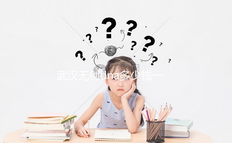 武漢無創(chuàng)dna多少錢一次看機(jī)構(gòu)，湖北省婦幼符合條件能免費(fèi)