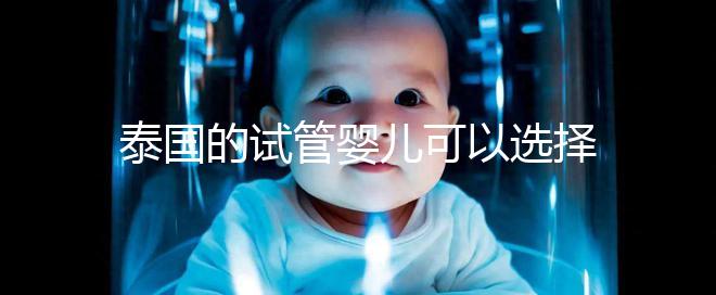 泰國(guó)的試管嬰兒可以選擇男性和女性嗎？相關(guān)政策解釋供您參考