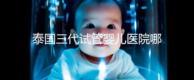 泰國三代試管嬰兒醫院哪家好一點？排名前十榜單參考！