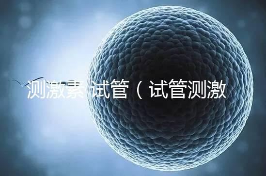 測(cè)激素 試管（試管測(cè)激素需要空腹嗎）