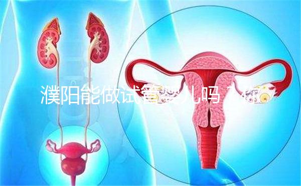 濮陽能做試管嬰兒嗎？你還想知道的費用和成功率都在這