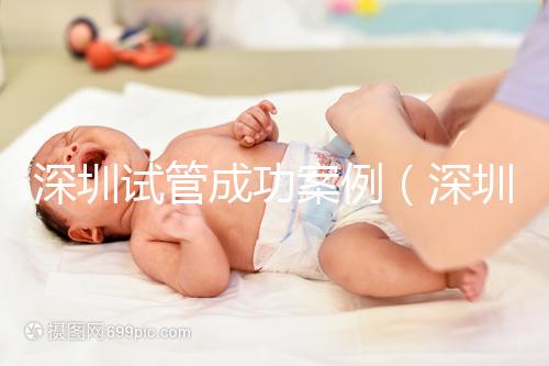 深圳試管成功案例（深圳試管成功案例有哪些）