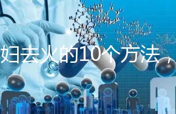 孕婦去火的10個(gè)方法,吃喝就能搞定!