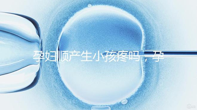 孕婦順產(chǎn)生小孩疼嗎，孕婦順產(chǎn)需注意什么