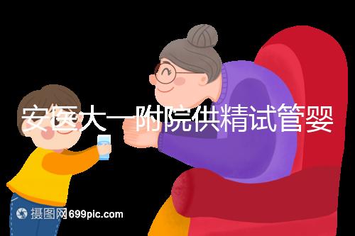 安醫大一附院供精試管嬰兒怎么樣？2024年助孕成功率參考