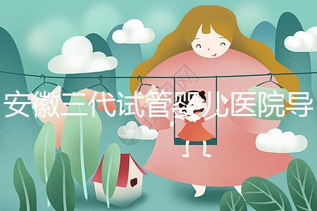 安徽三代試管嬰兒醫(yī)院導航：成功率、費用與技術服務一文說透（2025版攻略）