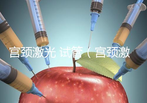 宮頸激光 試管（宮頸激光 試管多少錢）