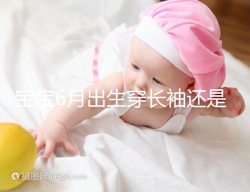 寶寶6月出生穿長(zhǎng)袖還是短袖,要不要抱被看完這篇不糾結(jié)