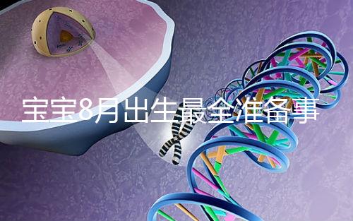 寶寶8月出生最全準(zhǔn)備事宜來嘍！提前預(yù)約體檢項(xiàng)目很重要