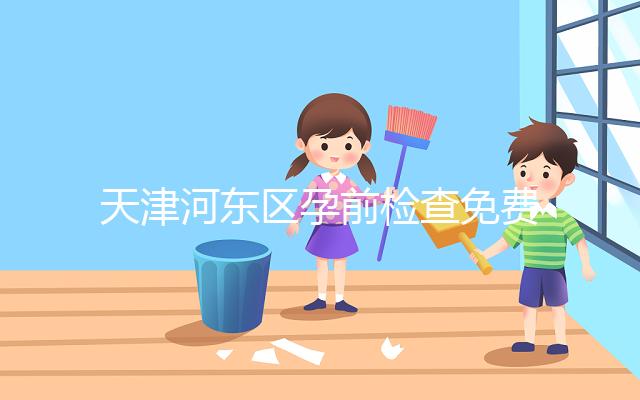 天津河東區孕前檢查免費政策2024，含應診醫院、時間明細