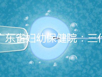 廣東省婦幼保健院：三代試管嬰兒助孕進(jìn)階指南