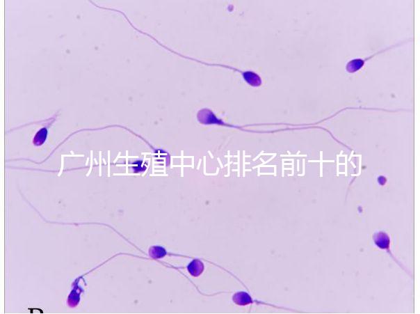 廣州生殖中心排名前十的醫(yī)院列舉，權威醫(yī)療機構都在這