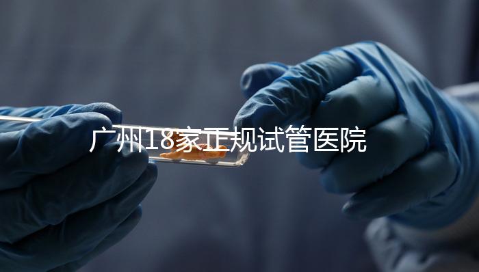 廣州18家正規(guī)試管醫(yī)院-名單大全