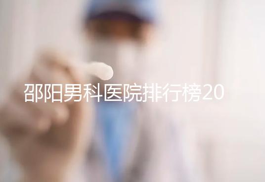 邵陽男科醫院排行榜2024，服務好、費用低top1是...