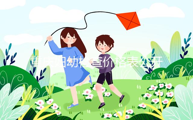 重慶婦幼檢查價格表公開！2024年新農合能否報銷，先了解一下
