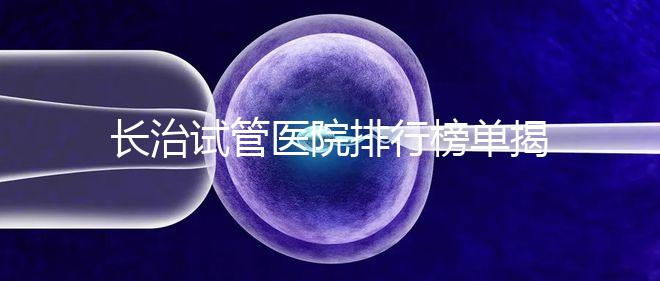 長治試管醫院排行榜單揭曉，來看哪家助孕成功率高且實力好