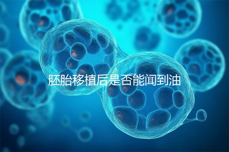 胚胎移植后是否能聞到油煙味的答案，或引起胃痛，請注意