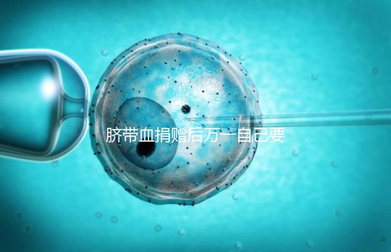 臍帶血捐贈后萬一自己要用怎么要早知，懷孕的趁早了解