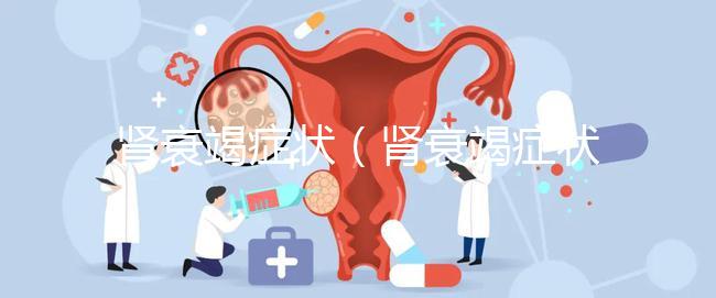 腎衰竭癥狀（腎衰竭癥狀最主要表現(xiàn)）