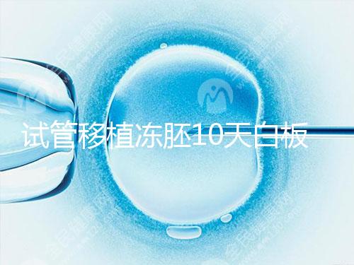 試管移植凍胚10天白板咋辦？懷孕還有希望別擔(dān)心