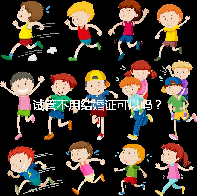 試管不用結(jié)婚證可以嗎？沒(méi)有怎么辦？