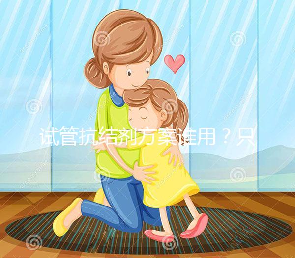 試管抗結(jié)劑方案誰用？只有這3種類型的人適合