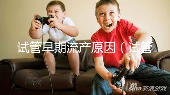 試管早期流產(chǎn)原因（試管早期流產(chǎn)原因有哪些）