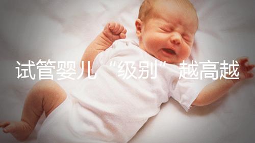 試管嬰兒“級(jí)別”越高越好嗎？