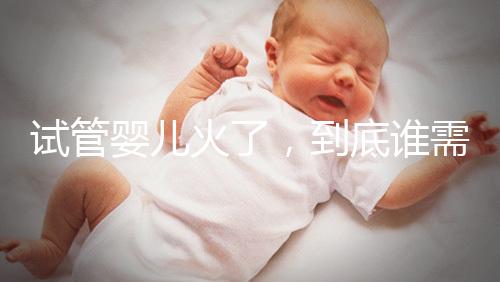 試管嬰兒火了，到底誰需要做？