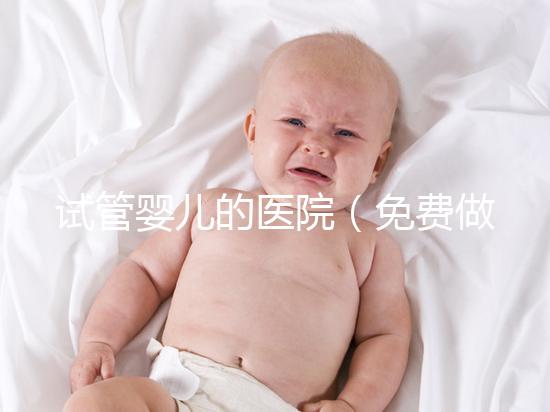 試管嬰兒的醫(yī)院(免費(fèi)做試管嬰兒的醫(yī)院)