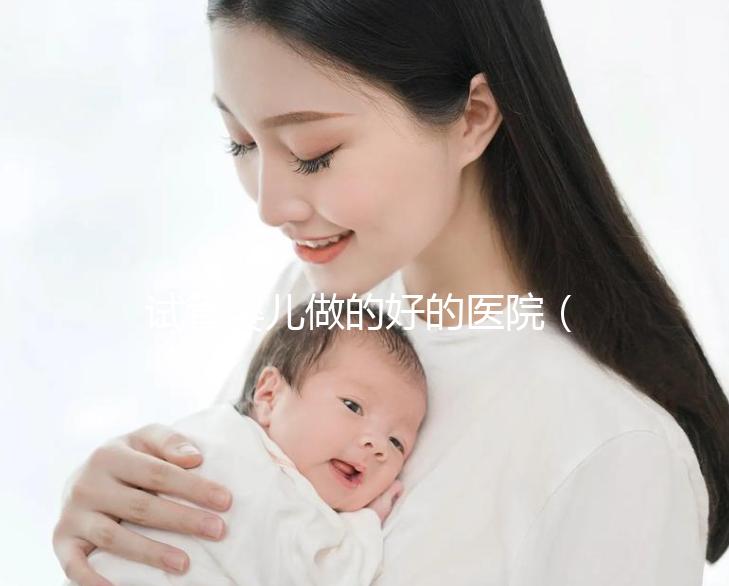 試管嬰兒做的好的醫院（試管嬰兒做的好的醫院有哪些？）