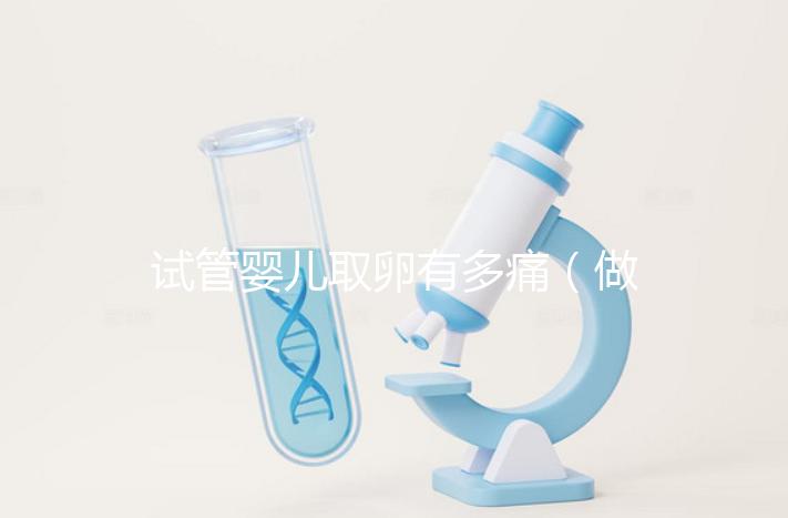 試管嬰兒取卵有多痛(做試管取卵疼不疼)