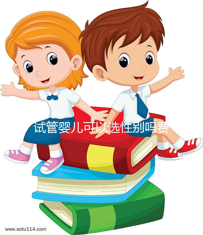 試管嬰兒可以選性別嗎費用是多少（試管嬰兒可以選性別嗎費用是多少呢）