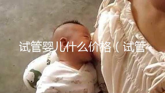 試管嬰兒什么價格（試管嬰兒什么價錢）