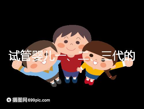 試管嬰兒一、二、三代的區(qū)別