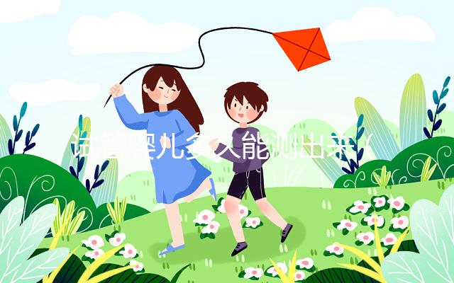 試管嬰兒多久能測出來（試管嬰兒多久能測出來懷孕）