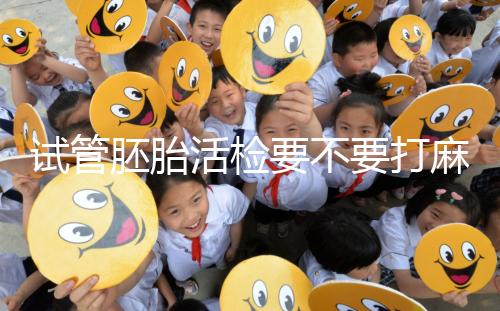 試管胚胎活檢要不要打麻藥看情況，全麻or半麻來了解下