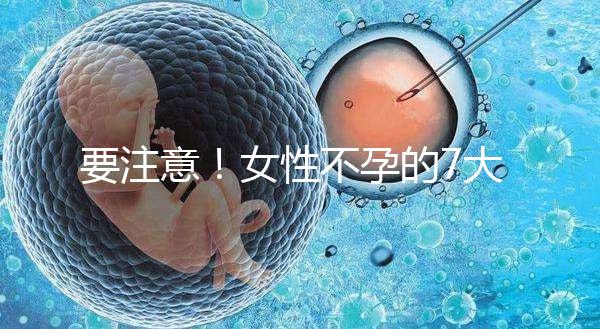 要注意！女性不孕的7大早期癥狀你不得不防