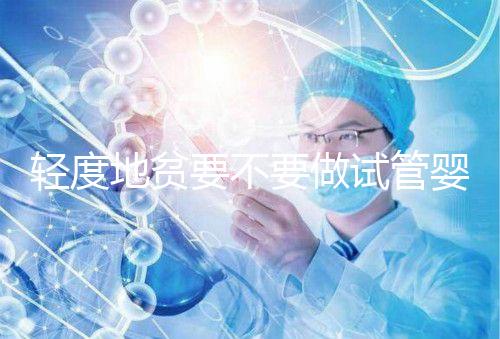 輕度地貧要不要做試管嬰兒？具體要以嚴(yán)重程度而定