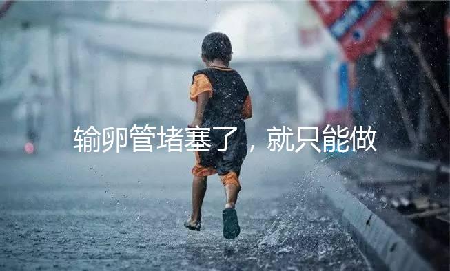 輸卵管堵塞了，就只能做試管嬰兒了嗎?