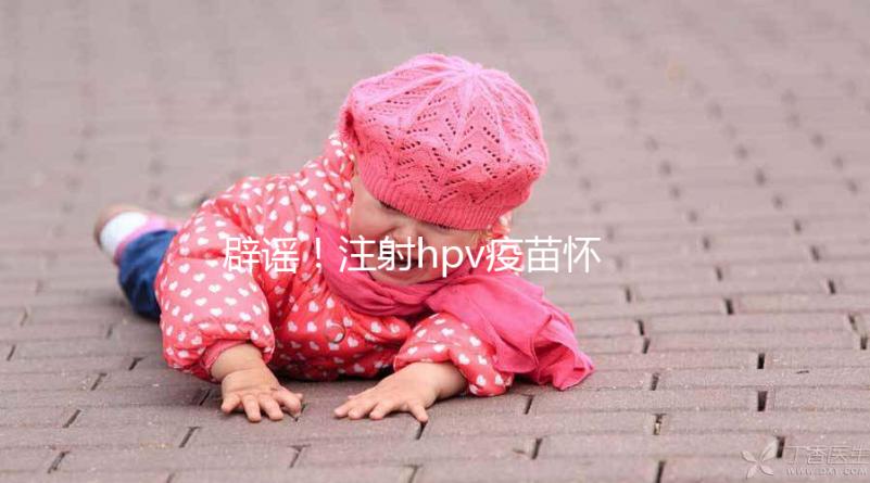 辟謠！注射hpv疫苗懷孕有致畸作用無(wú)科學(xué)依據(jù)