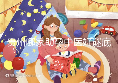 貴州哪家助孕中醫好謎底揭曉，前十名專家排名清晰