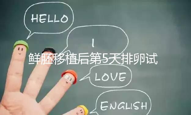 鮮胚移植后第5天排卵試紙白板正常嗎？“好孕”其實(shí)還在后面