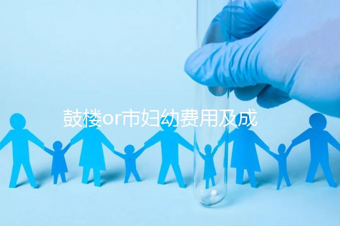 鼓樓or市婦幼費用及成功率多少？南京試管嬰兒醫院排名介紹