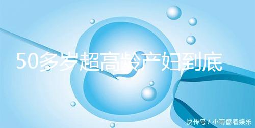 50多歲超高齡產(chǎn)婦到底要不要做試管嬰兒，要不要再生？