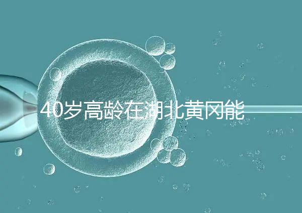 40歲高齡在湖北黃岡能做試管嬰兒?聽聽大家都選哪兒做