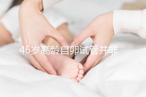 46歲高齡自卵試管并非沒可能,看看這些姐妹們的成功經驗